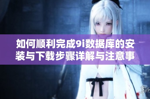 如何顺利完成9i数据库的安装与下载步骤详解与注意事项