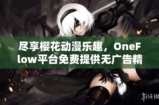 尽享樱花动漫乐趣，OneFlow平台免费提供无广告精彩内容