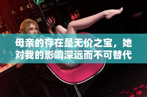 母亲的存在是无价之宝，她对我的影响深远而不可替代