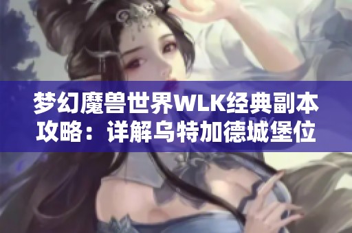 梦幻魔兽世界WLK经典副本攻略：详解乌特加德城堡位置和挑战技巧