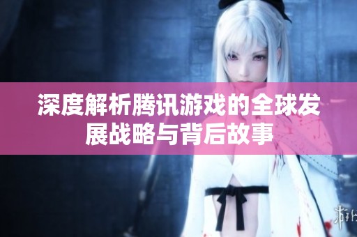 深度解析腾讯游戏的全球发展战略与背后故事