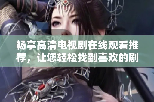畅享高清电视剧在线观看推荐，让您轻松找到喜欢的剧集体验