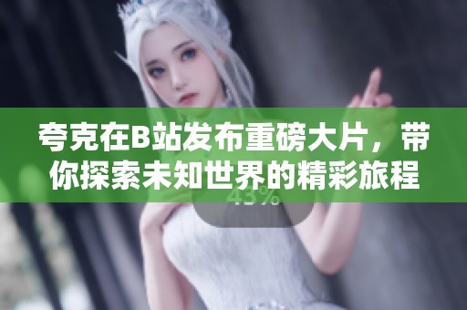 夸克在B站发布重磅大片，带你探索未知世界的精彩旅程