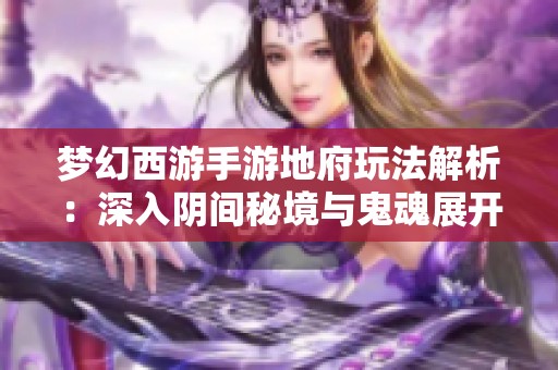 梦幻西游手游地府玩法解析：深入阴间秘境与鬼魂展开刺激战斗
