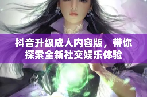 抖音升级成人内容版，带你探索全新社交娱乐体验