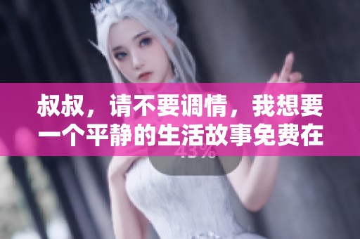 叔叔，请不要调情，我想要一个平静的生活故事免费在线观看