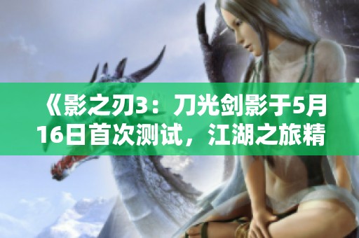 《影之刃3：刀光剑影于5月16日首次测试，江湖之旅精彩启航》