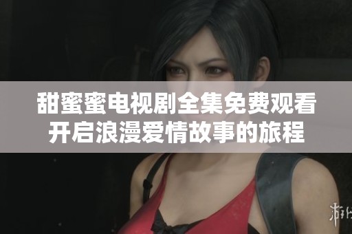 甜蜜蜜电视剧全集免费观看开启浪漫爱情故事的旅程