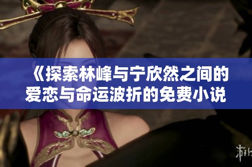 《探索林峰与宁欣然之间的爱恋与命运波折的免费小说全文》