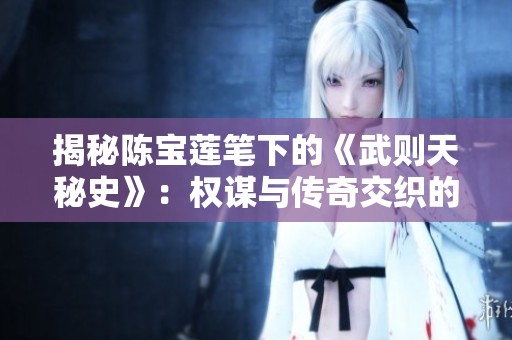 揭秘陈宝莲笔下的《武则天秘史》：权谋与传奇交织的历史长河