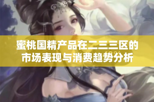 蜜桃国精产品在二三三区的市场表现与消费趋势分析