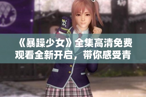 《暴躁少女》全集高清免费观看全新开启，带你感受青春的热血与激情
