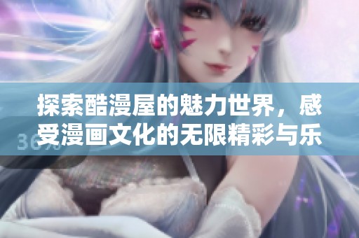探索酷漫屋的魅力世界，感受漫画文化的无限精彩与乐趣
