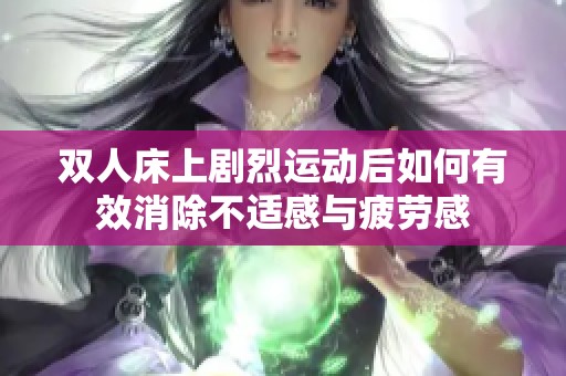 双人床上剧烈运动后如何有效消除不适感与疲劳感