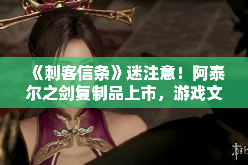 《刺客信条》迷注意！阿泰尔之剑复制品上市，游戏文化收藏热潮加剧