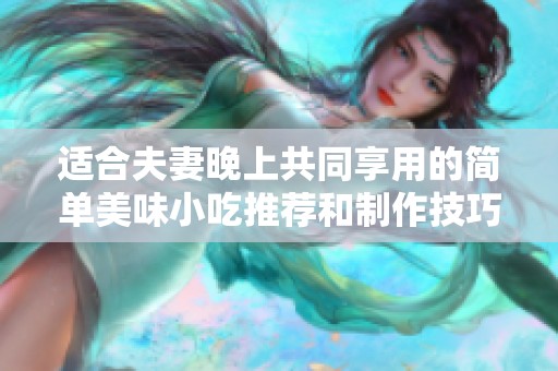 适合夫妻晚上共同享用的简单美味小吃推荐和制作技巧