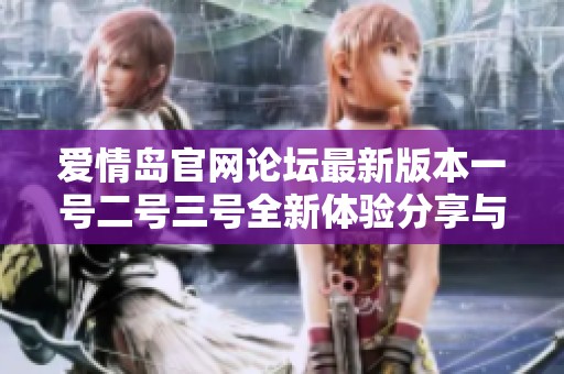 爱情岛官网论坛最新版本一号二号三号全新体验分享与讨论平台上线了