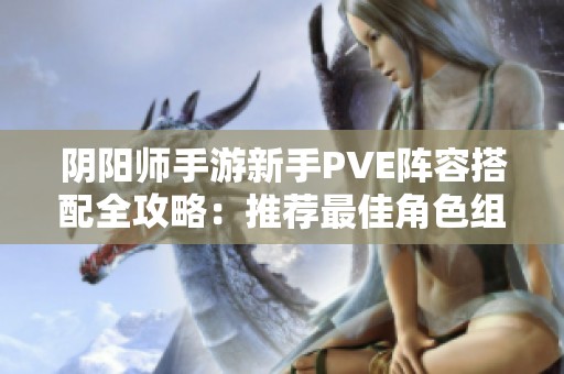 阴阳师手游新手PVE阵容搭配全攻略：推荐最佳角色组合与策略解析