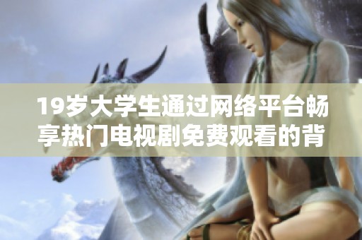 19岁大学生通过网络平台畅享热门电视剧免费观看的背后故事