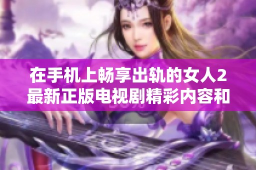 在手机上畅享出轨的女人2最新正版电视剧精彩内容和完整剧情解析