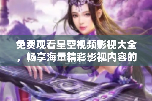 免费观看星空视频影视大全，畅享海量精彩影视内容的完美选择