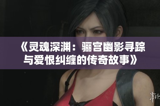 《灵魂深渊：骊宫幽影寻踪与爱恨纠缠的传奇故事》