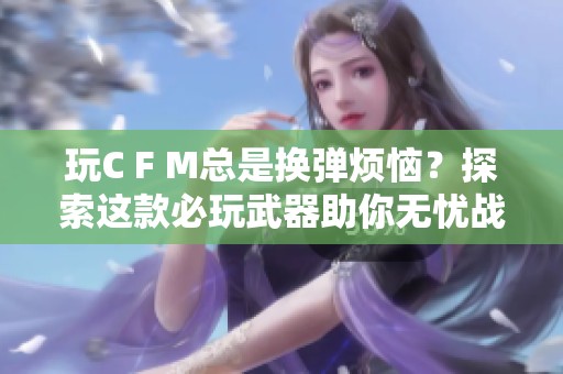 玩C F M总是换弹烦恼？探索这款必玩武器助你无忧战斗！
