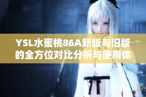 YSL水蜜桃86A新版与旧版的全方位对比分析与使用体验分享