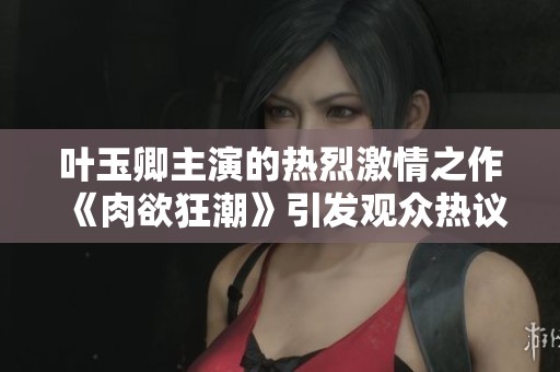 叶玉卿主演的热烈激情之作《肉欲狂潮》引发观众热议与关注