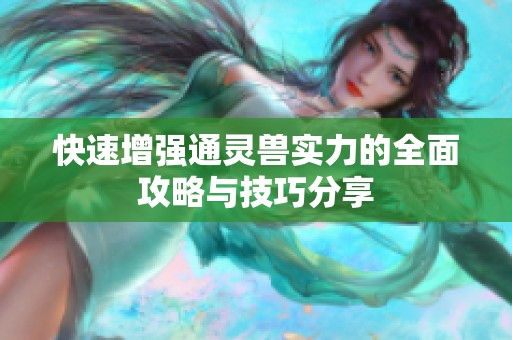 快速增强通灵兽实力的全面攻略与技巧分享
