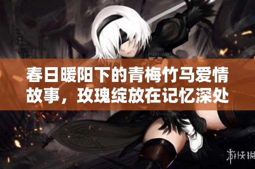春日暖阳下的青梅竹马爱情故事，玫瑰绽放在记忆深处