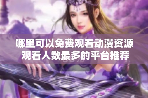 哪里可以免费观看动漫资源 观看人数最多的平台推荐