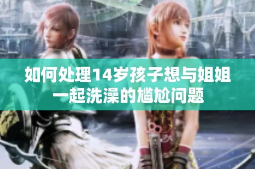 如何处理14岁孩子想与姐姐一起洗澡的尴尬问题