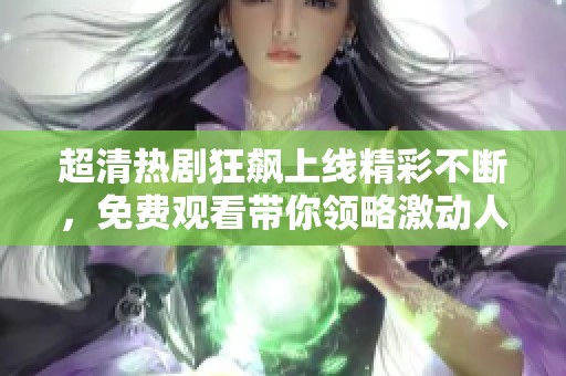 超清热剧狂飙上线精彩不断，免费观看带你领略激动人心的剧情情节