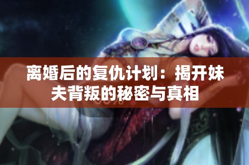 离婚后的复仇计划：揭开妹夫背叛的秘密与真相