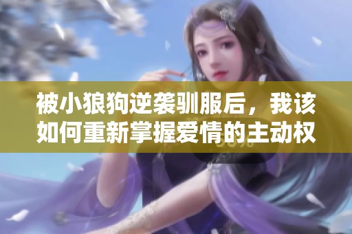 被小狼狗逆袭驯服后，我该如何重新掌握爱情的主动权与自信呢