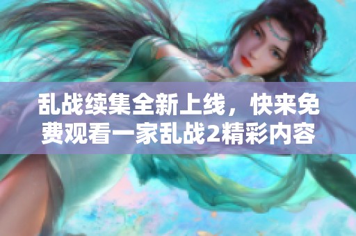乱战续集全新上线，快来免费观看一家乱战2精彩内容与剧情解析