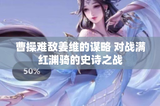 曹操难敌姜维的谋略 对战满红渊骑的史诗之战