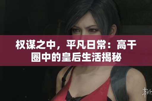 权谋之中，平凡日常：高干圈中的皇后生活揭秘