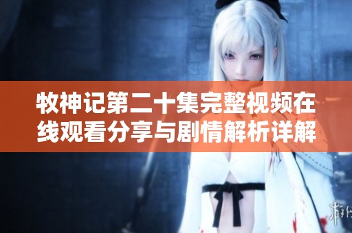 牧神记第二十集完整视频在线观看分享与剧情解析详解