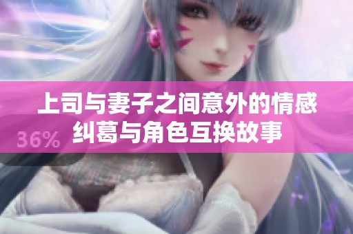 上司与妻子之间意外的情感纠葛与角色互换故事
