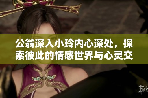 公翁深入小玲内心深处，探索彼此的情感世界与心灵交汇