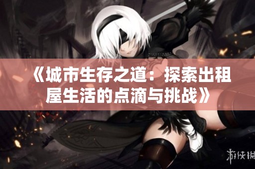 《城市生存之道：探索出租屋生活的点滴与挑战》
