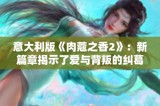 意大利版《肉蔻之香2》：新篇章揭示了爱与背叛的纠葛与深情
