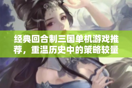 经典回合制三国单机游戏推荐，重温历史中的策略较量与英雄豪情