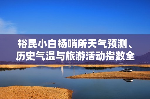 裕民小白杨哨所天气预测、历史气温与旅游活动指数全解析