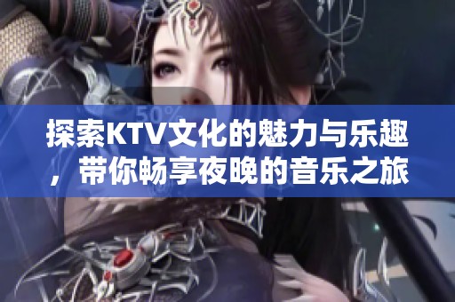 探索KTV文化的魅力与乐趣，带你畅享夜晚的音乐之旅