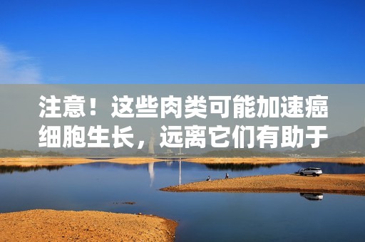 注意！这些肉类可能加速癌细胞生长，远离它们有助于健康
