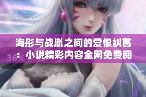 海彤与战胤之间的爱恨纠葛：小说精彩内容全网免费阅读指南