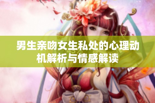 男生亲吻女生私处的心理动机解析与情感解读